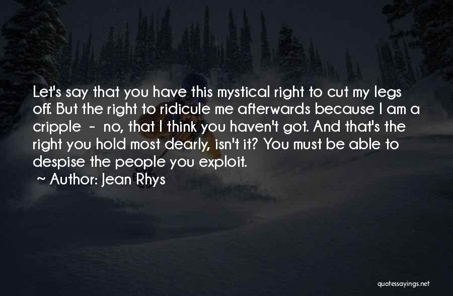 Jean Rhys Quotes: Let's Say That You Have This Mystical Right To Cut My Legs Off. But The Right To Ridicule Me Afterwards