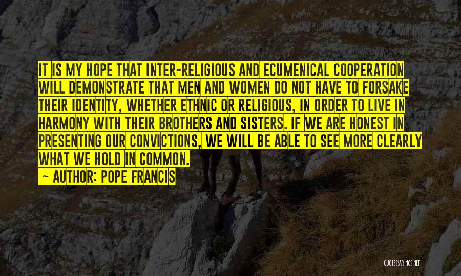 Pope Francis Quotes: It Is My Hope That Inter-religious And Ecumenical Cooperation Will Demonstrate That Men And Women Do Not Have To Forsake