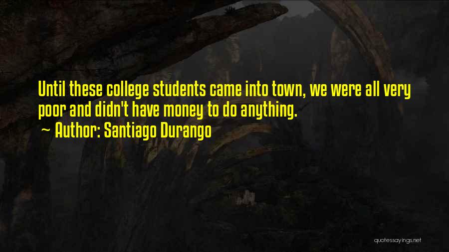 Santiago Durango Quotes: Until These College Students Came Into Town, We Were All Very Poor And Didn't Have Money To Do Anything.