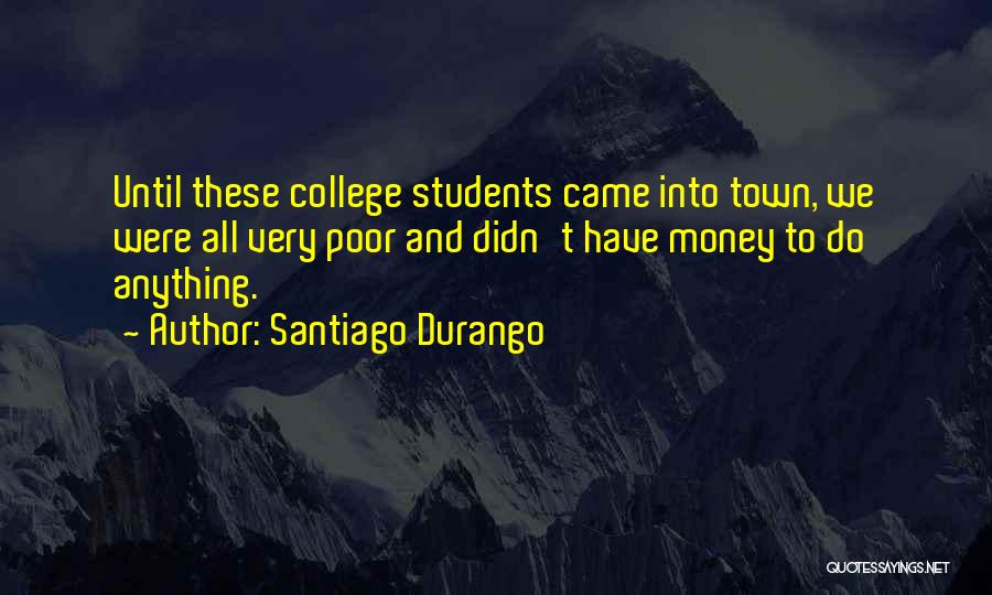 Santiago Durango Quotes: Until These College Students Came Into Town, We Were All Very Poor And Didn't Have Money To Do Anything.