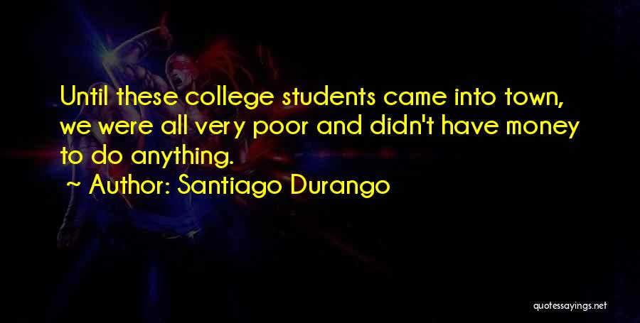 Santiago Durango Quotes: Until These College Students Came Into Town, We Were All Very Poor And Didn't Have Money To Do Anything.
