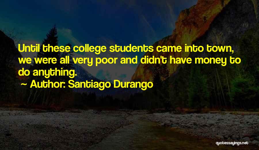 Santiago Durango Quotes: Until These College Students Came Into Town, We Were All Very Poor And Didn't Have Money To Do Anything.