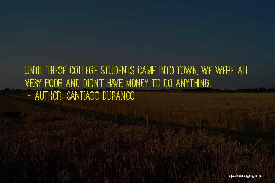 Santiago Durango Quotes: Until These College Students Came Into Town, We Were All Very Poor And Didn't Have Money To Do Anything.