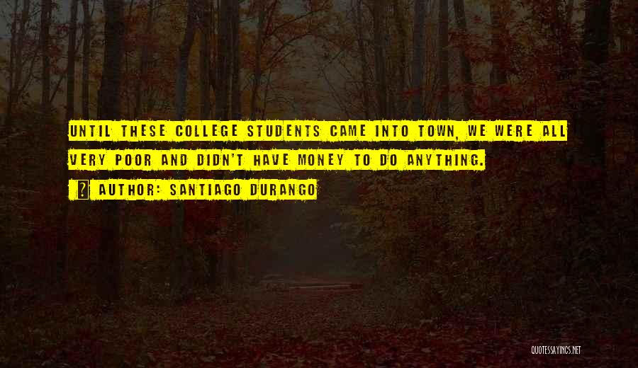 Santiago Durango Quotes: Until These College Students Came Into Town, We Were All Very Poor And Didn't Have Money To Do Anything.