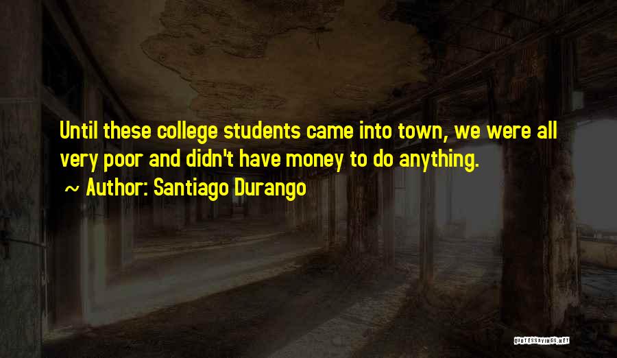 Santiago Durango Quotes: Until These College Students Came Into Town, We Were All Very Poor And Didn't Have Money To Do Anything.