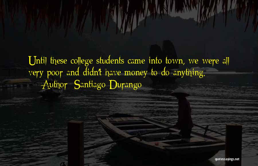 Santiago Durango Quotes: Until These College Students Came Into Town, We Were All Very Poor And Didn't Have Money To Do Anything.