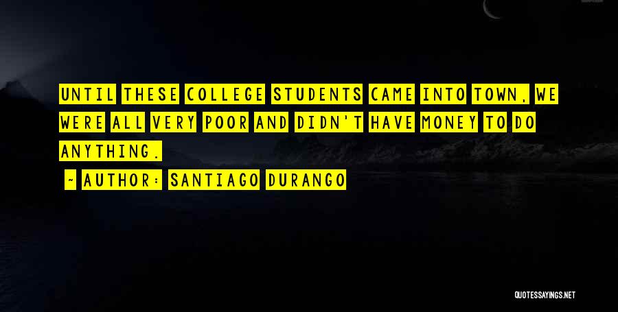 Santiago Durango Quotes: Until These College Students Came Into Town, We Were All Very Poor And Didn't Have Money To Do Anything.