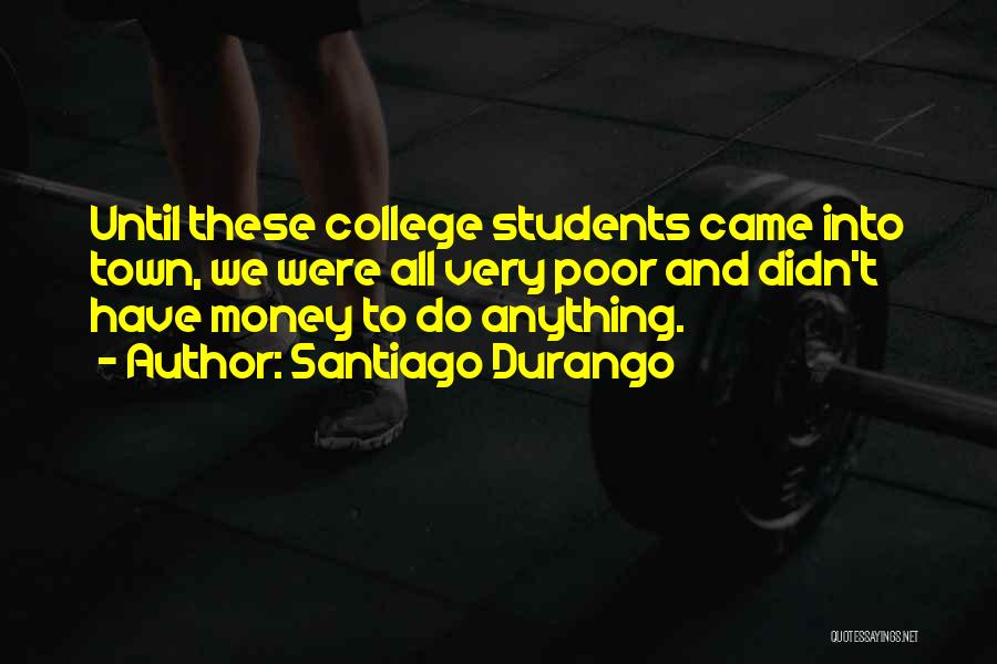 Santiago Durango Quotes: Until These College Students Came Into Town, We Were All Very Poor And Didn't Have Money To Do Anything.