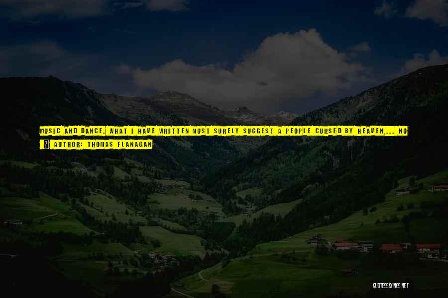 Thomas Flanagan Quotes: Music And Dance. What I Have Written Must Surely Suggest A People Cursed By Heaven,... No People On Earth, I