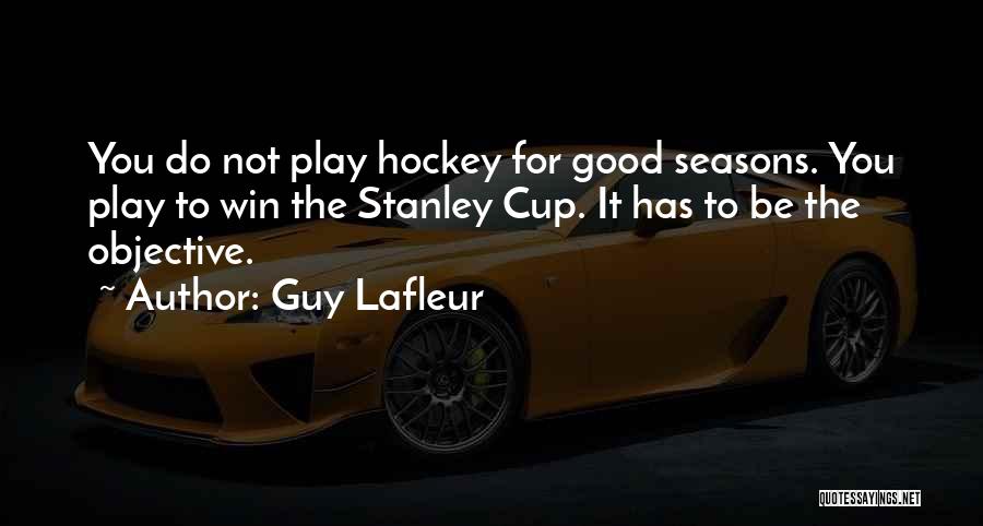 Guy Lafleur Quotes: You Do Not Play Hockey For Good Seasons. You Play To Win The Stanley Cup. It Has To Be The