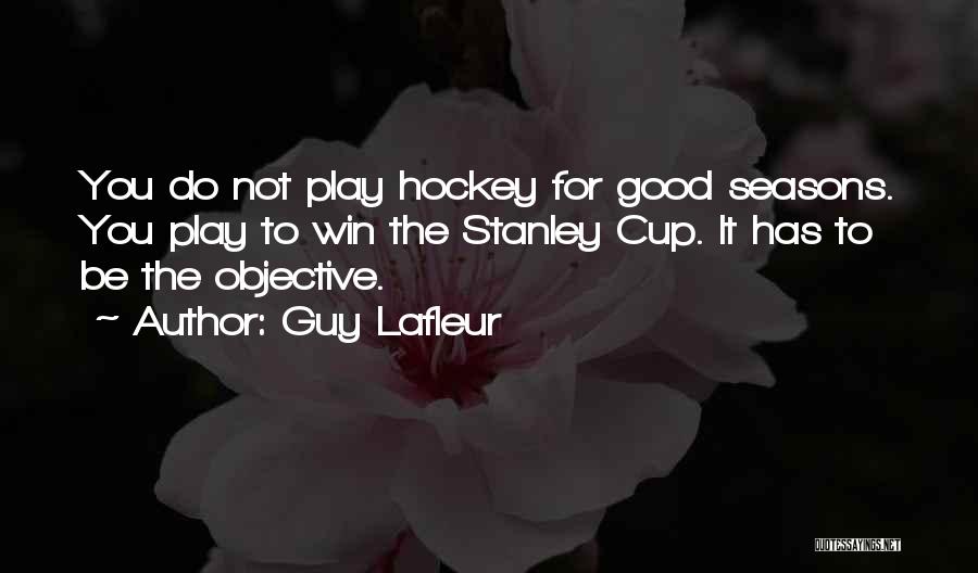 Guy Lafleur Quotes: You Do Not Play Hockey For Good Seasons. You Play To Win The Stanley Cup. It Has To Be The