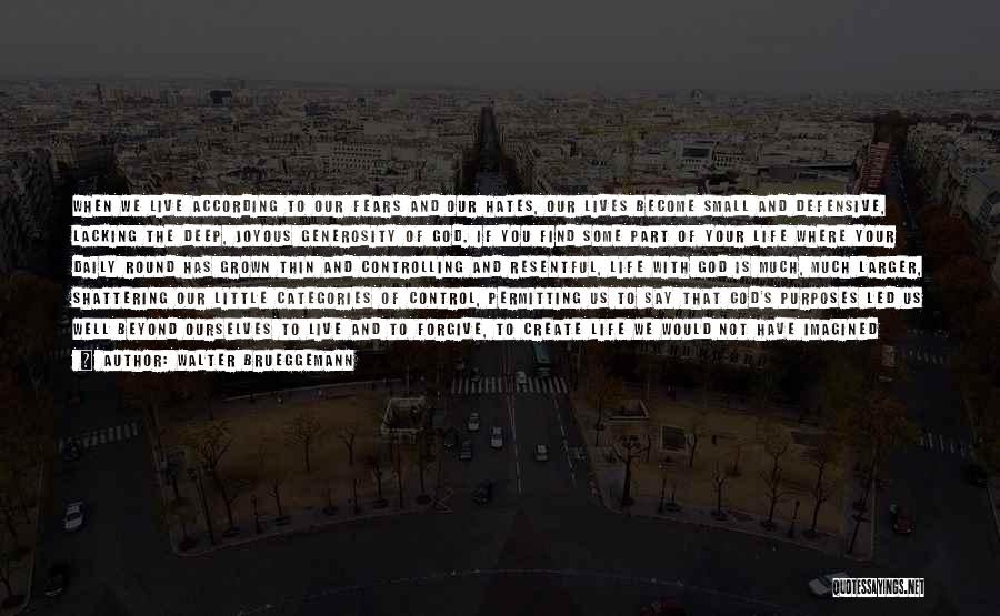 Walter Brueggemann Quotes: When We Live According To Our Fears And Our Hates, Our Lives Become Small And Defensive, Lacking The Deep, Joyous