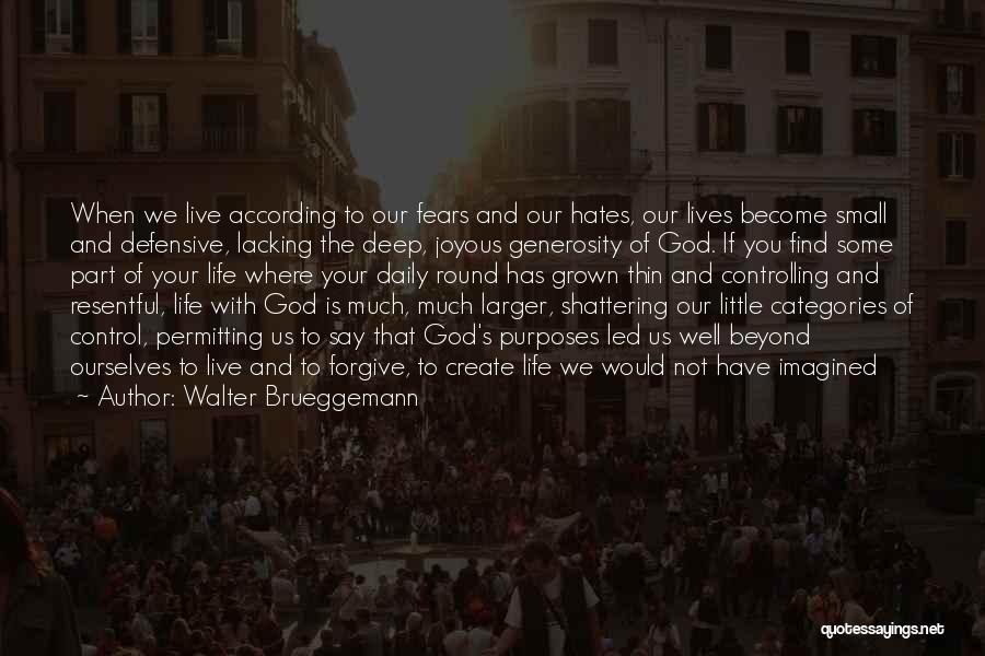 Walter Brueggemann Quotes: When We Live According To Our Fears And Our Hates, Our Lives Become Small And Defensive, Lacking The Deep, Joyous