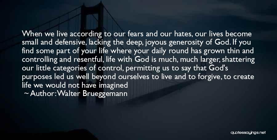 Walter Brueggemann Quotes: When We Live According To Our Fears And Our Hates, Our Lives Become Small And Defensive, Lacking The Deep, Joyous