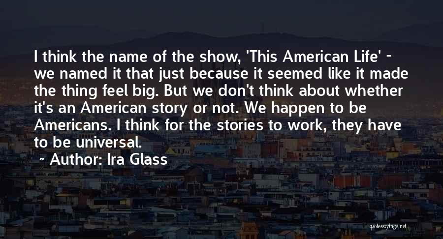 Ira Glass Quotes: I Think The Name Of The Show, 'this American Life' - We Named It That Just Because It Seemed Like