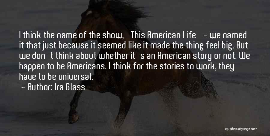 Ira Glass Quotes: I Think The Name Of The Show, 'this American Life' - We Named It That Just Because It Seemed Like