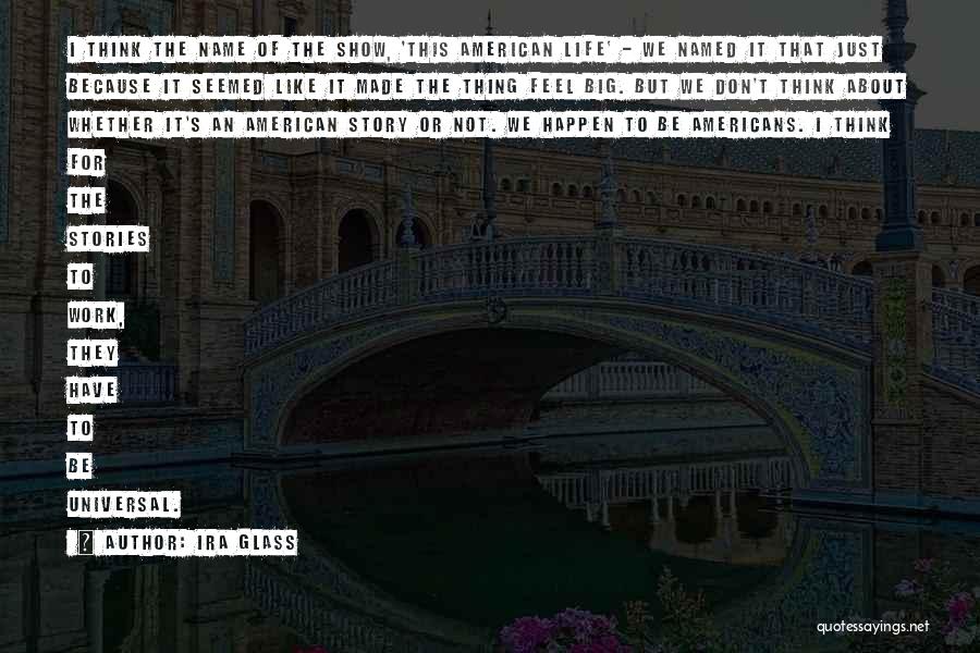 Ira Glass Quotes: I Think The Name Of The Show, 'this American Life' - We Named It That Just Because It Seemed Like