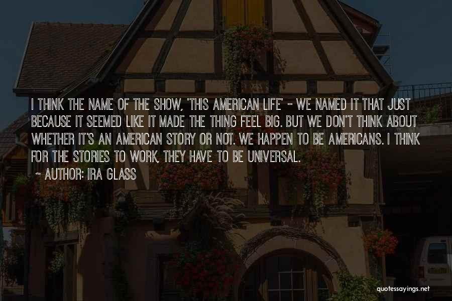 Ira Glass Quotes: I Think The Name Of The Show, 'this American Life' - We Named It That Just Because It Seemed Like