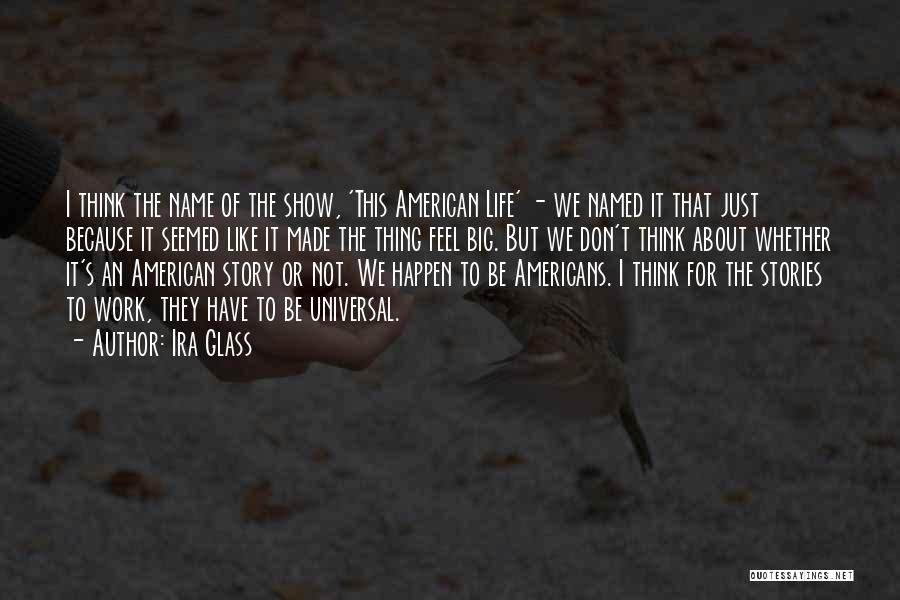 Ira Glass Quotes: I Think The Name Of The Show, 'this American Life' - We Named It That Just Because It Seemed Like