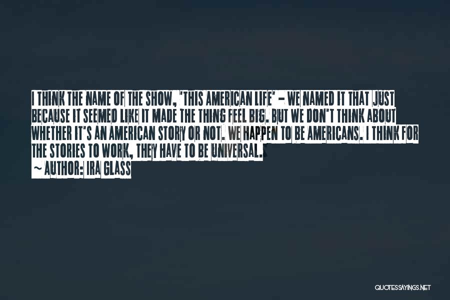 Ira Glass Quotes: I Think The Name Of The Show, 'this American Life' - We Named It That Just Because It Seemed Like