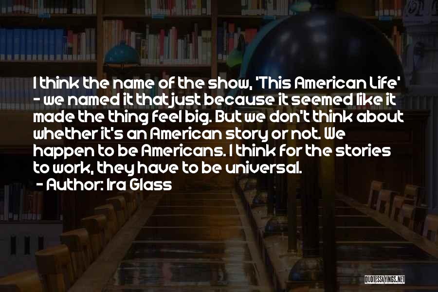 Ira Glass Quotes: I Think The Name Of The Show, 'this American Life' - We Named It That Just Because It Seemed Like