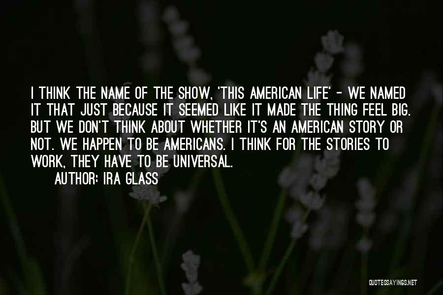 Ira Glass Quotes: I Think The Name Of The Show, 'this American Life' - We Named It That Just Because It Seemed Like