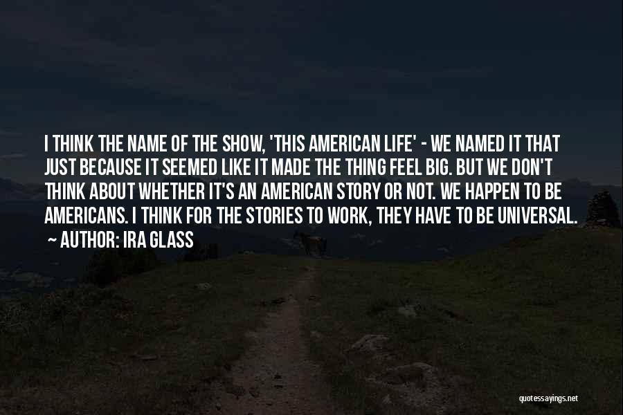 Ira Glass Quotes: I Think The Name Of The Show, 'this American Life' - We Named It That Just Because It Seemed Like