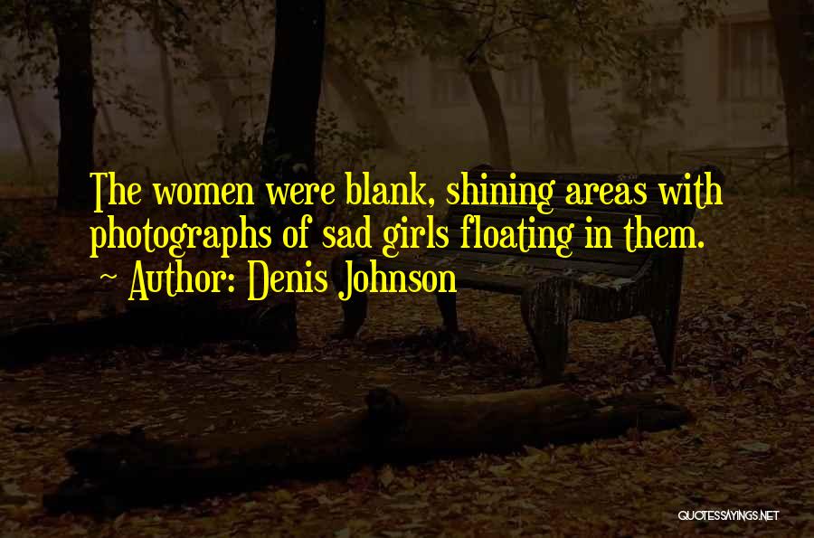 Denis Johnson Quotes: The Women Were Blank, Shining Areas With Photographs Of Sad Girls Floating In Them.