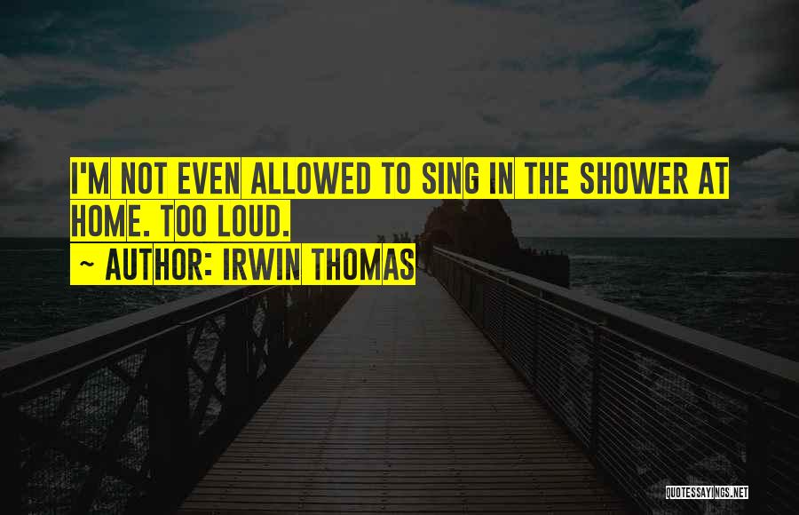 Irwin Thomas Quotes: I'm Not Even Allowed To Sing In The Shower At Home. Too Loud.