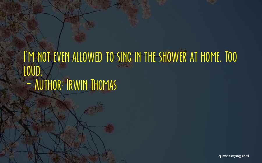 Irwin Thomas Quotes: I'm Not Even Allowed To Sing In The Shower At Home. Too Loud.