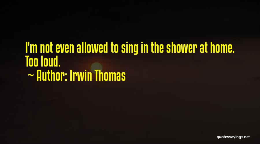 Irwin Thomas Quotes: I'm Not Even Allowed To Sing In The Shower At Home. Too Loud.