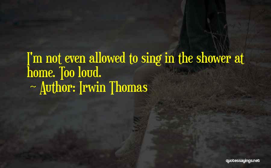 Irwin Thomas Quotes: I'm Not Even Allowed To Sing In The Shower At Home. Too Loud.