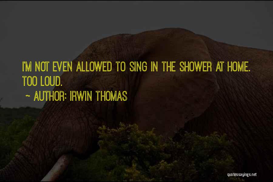 Irwin Thomas Quotes: I'm Not Even Allowed To Sing In The Shower At Home. Too Loud.