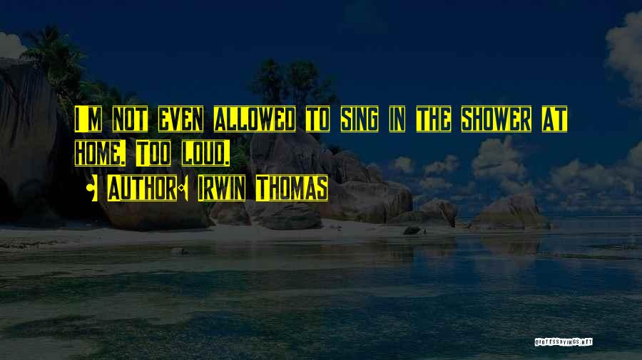 Irwin Thomas Quotes: I'm Not Even Allowed To Sing In The Shower At Home. Too Loud.