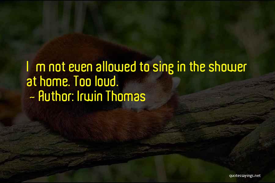 Irwin Thomas Quotes: I'm Not Even Allowed To Sing In The Shower At Home. Too Loud.