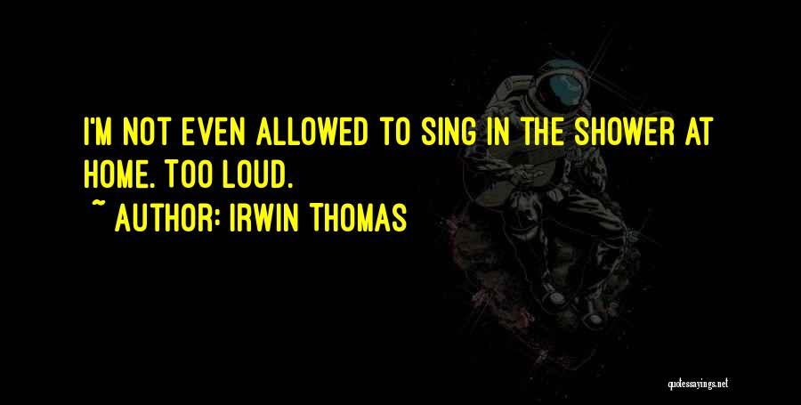 Irwin Thomas Quotes: I'm Not Even Allowed To Sing In The Shower At Home. Too Loud.