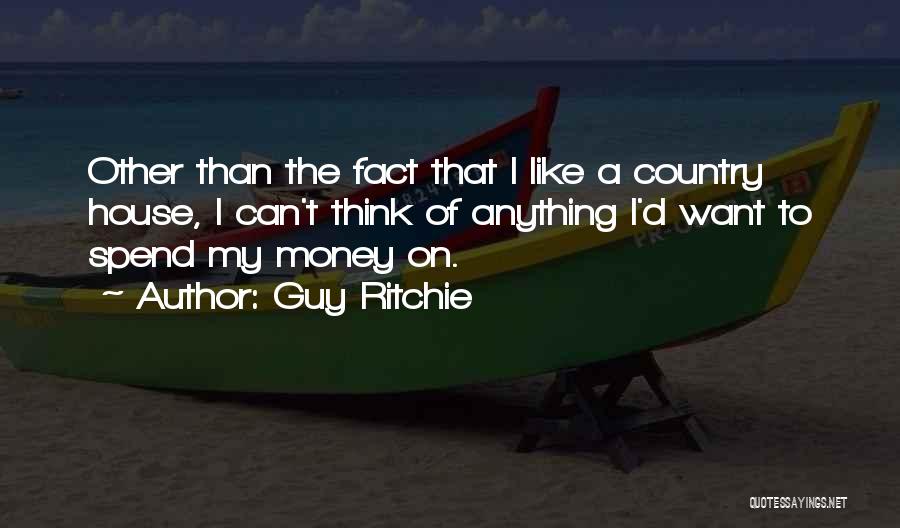 Guy Ritchie Quotes: Other Than The Fact That I Like A Country House, I Can't Think Of Anything I'd Want To Spend My