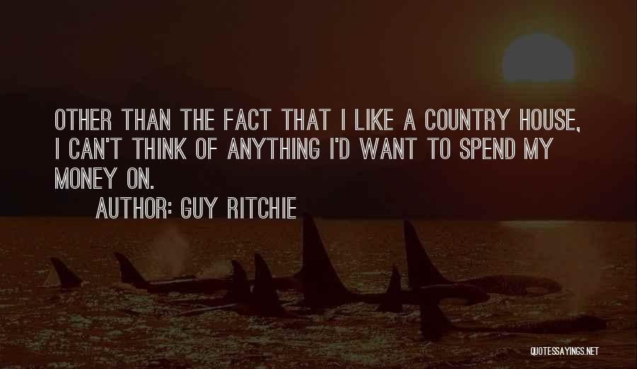 Guy Ritchie Quotes: Other Than The Fact That I Like A Country House, I Can't Think Of Anything I'd Want To Spend My