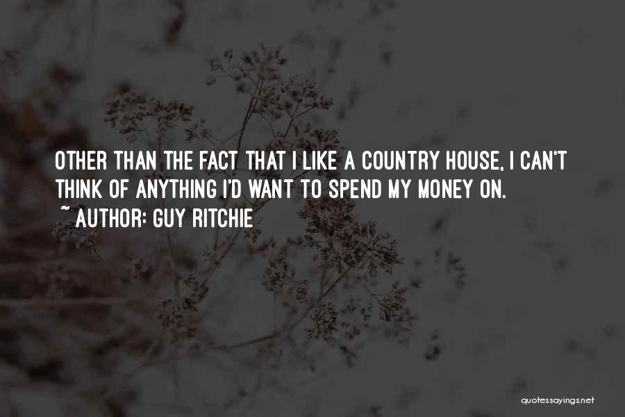 Guy Ritchie Quotes: Other Than The Fact That I Like A Country House, I Can't Think Of Anything I'd Want To Spend My