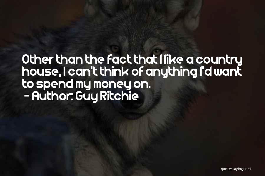 Guy Ritchie Quotes: Other Than The Fact That I Like A Country House, I Can't Think Of Anything I'd Want To Spend My
