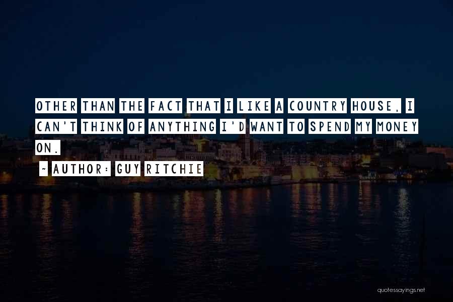 Guy Ritchie Quotes: Other Than The Fact That I Like A Country House, I Can't Think Of Anything I'd Want To Spend My