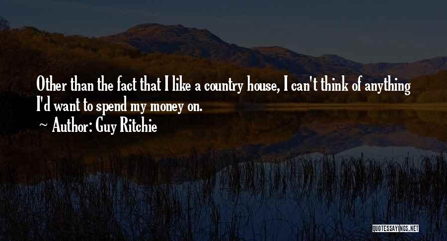 Guy Ritchie Quotes: Other Than The Fact That I Like A Country House, I Can't Think Of Anything I'd Want To Spend My