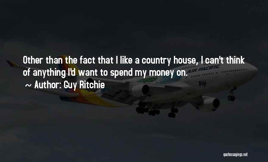 Guy Ritchie Quotes: Other Than The Fact That I Like A Country House, I Can't Think Of Anything I'd Want To Spend My