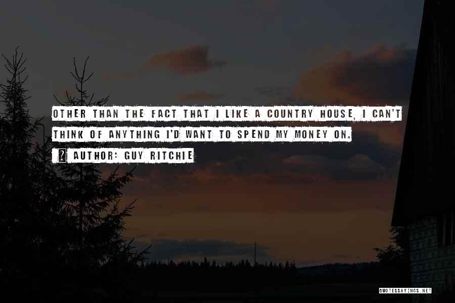 Guy Ritchie Quotes: Other Than The Fact That I Like A Country House, I Can't Think Of Anything I'd Want To Spend My