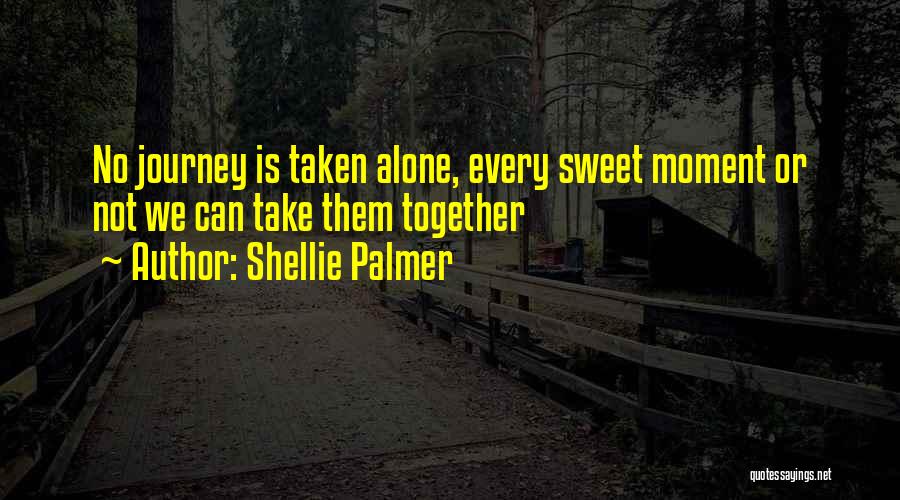 Shellie Palmer Quotes: No Journey Is Taken Alone, Every Sweet Moment Or Not We Can Take Them Together