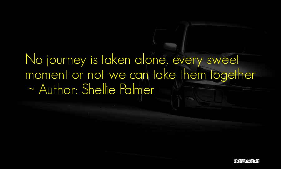 Shellie Palmer Quotes: No Journey Is Taken Alone, Every Sweet Moment Or Not We Can Take Them Together