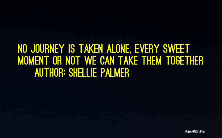 Shellie Palmer Quotes: No Journey Is Taken Alone, Every Sweet Moment Or Not We Can Take Them Together