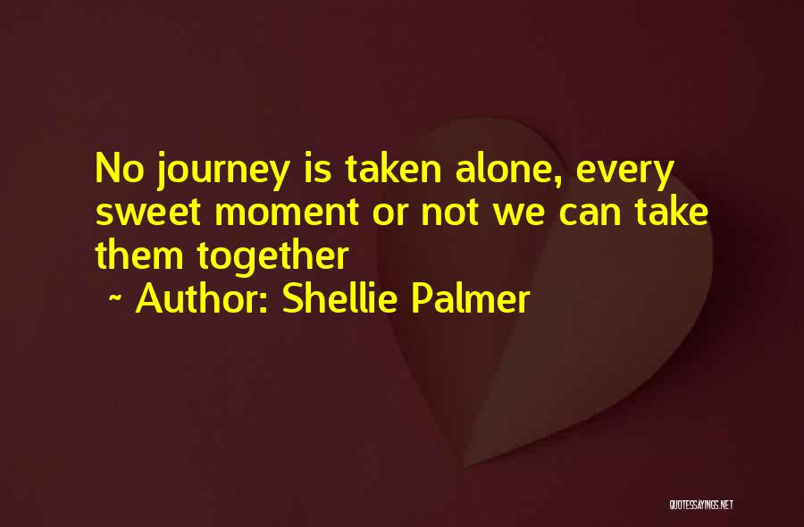 Shellie Palmer Quotes: No Journey Is Taken Alone, Every Sweet Moment Or Not We Can Take Them Together