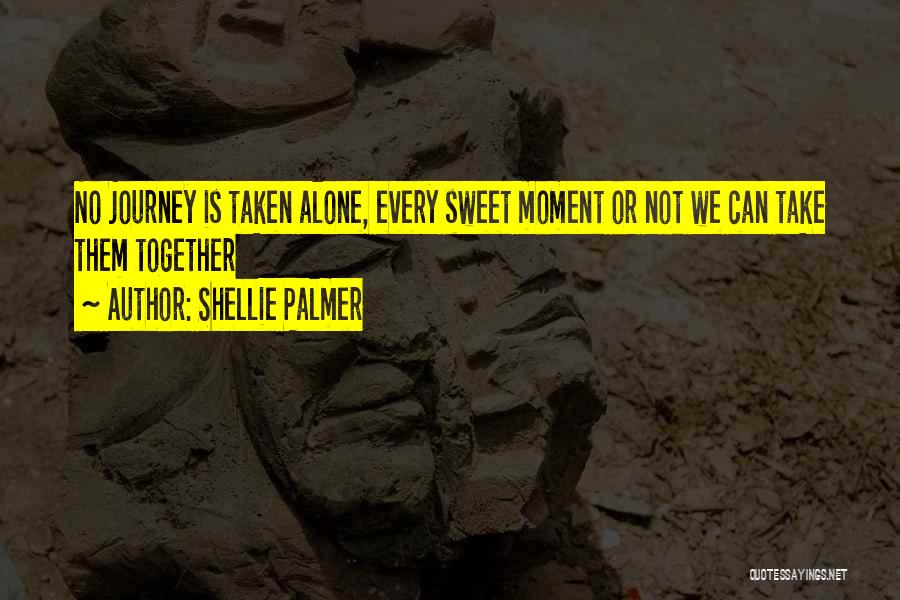 Shellie Palmer Quotes: No Journey Is Taken Alone, Every Sweet Moment Or Not We Can Take Them Together