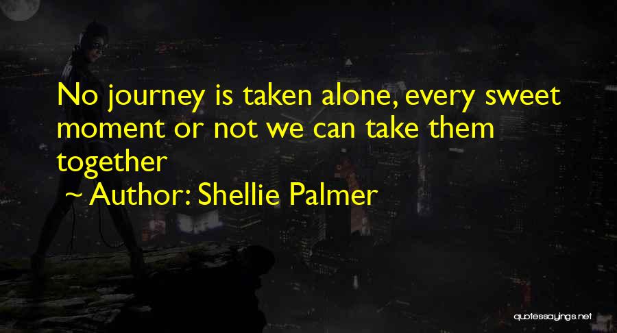 Shellie Palmer Quotes: No Journey Is Taken Alone, Every Sweet Moment Or Not We Can Take Them Together